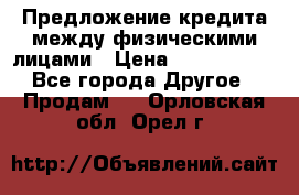 Предложение кредита между физическими лицами › Цена ­ 5 000 000 - Все города Другое » Продам   . Орловская обл.,Орел г.